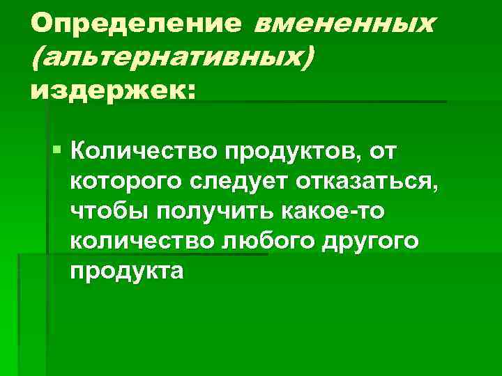 Определение вмененных (альтернативных) издержек: § Количество продуктов, от которого следует отказаться, чтобы получить какое-то