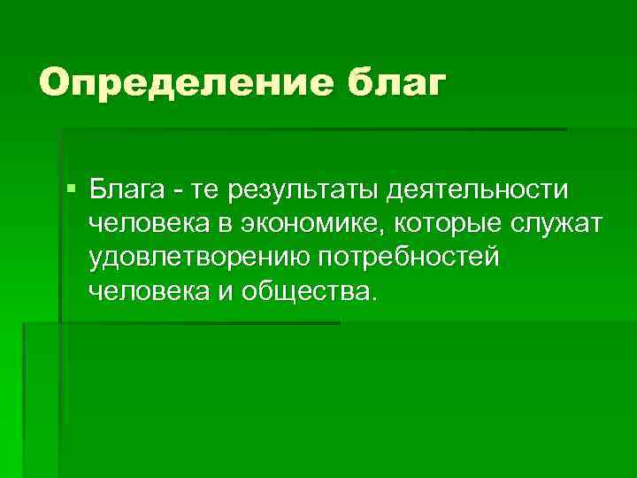 Определение благ § Блага - те результаты деятельности человека в экономике, которые служат удовлетворению