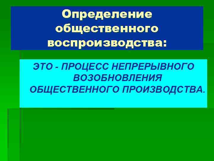 Определение общественного воспроизводства: ЭТО - ПРОЦЕСС НЕПРЕРЫВНОГО ВОЗОБНОВЛЕНИЯ ОБЩЕСТВЕННОГО ПРОИЗВОДСТВА. 