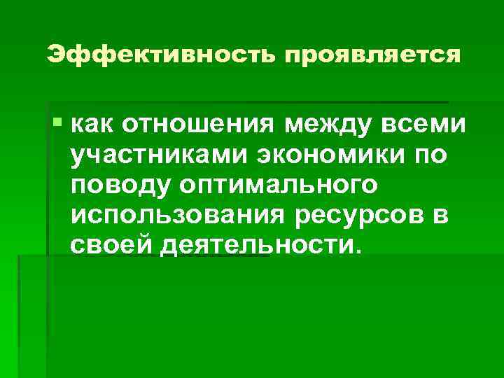 Эффективность проявляется § как отношения между всеми участниками экономики по поводу оптимального использования ресурсов