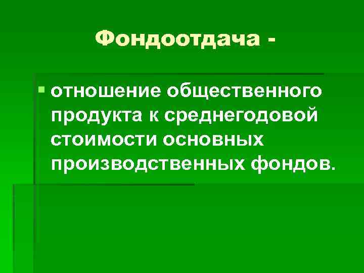 Фондоотдача § отношение общественного продукта к среднегодовой стоимости основных производственных фондов. 