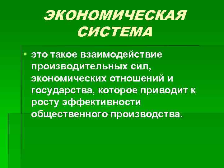 ЭКОНОМИЧЕСКАЯ СИСТЕМА § это такое взаимодействие производительных сил, экономических отношений и государства, которое приводит