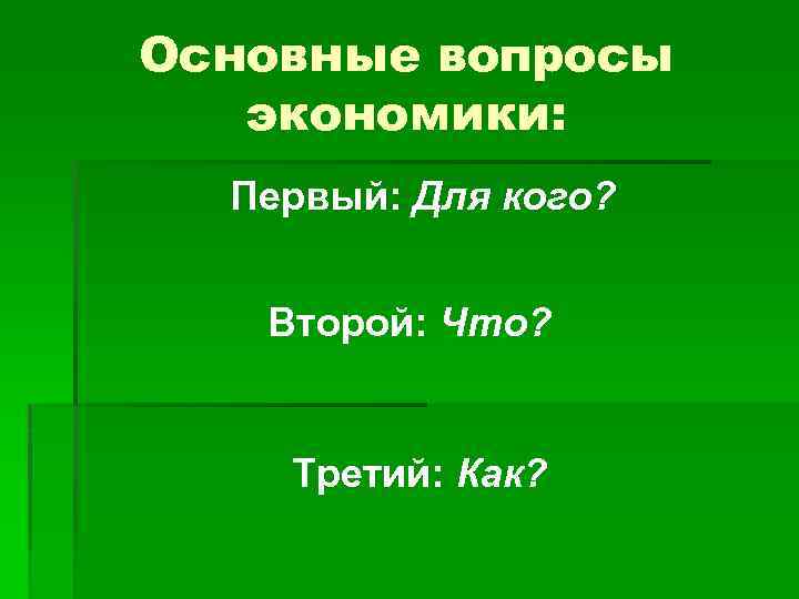 Основные вопросы экономики: Первый: Для кого? Второй: Что? Третий: Как? 