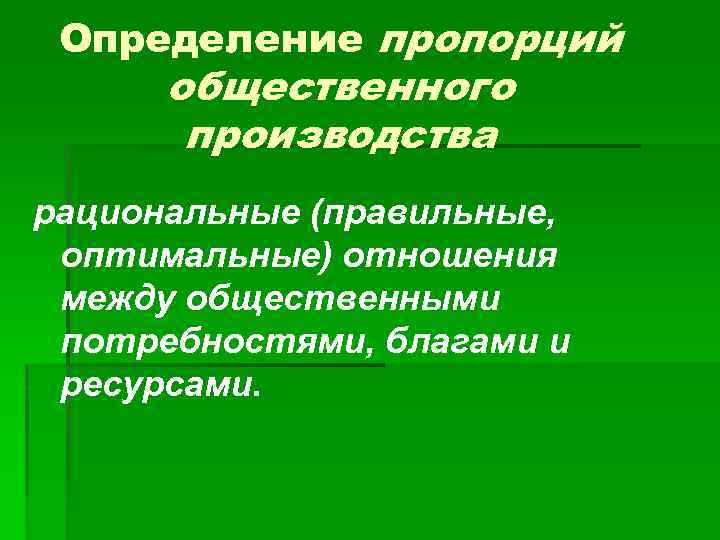 Определение пропорций общественного производства рациональные (правильные, оптимальные) отношения между общественными потребностями, благами и ресурсами.