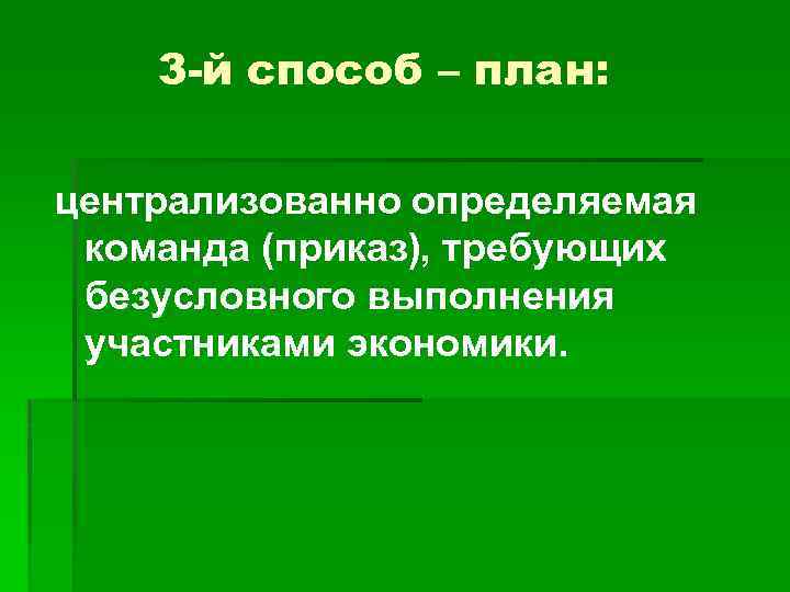 3 -й способ – план: централизованно определяемая команда (приказ), требующих безусловного выполнения участниками экономики.