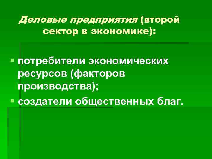 Деловые предприятия (второй сектор в экономике): § потребители экономических ресурсов (факторов производства); § создатели