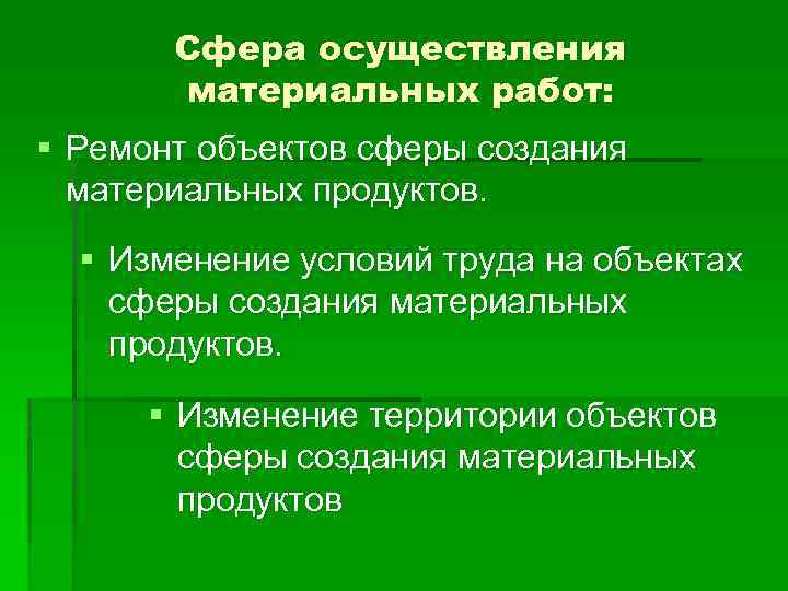 Сфера осуществления материальных работ: § Ремонт объектов сферы создания материальных продуктов. § Изменение условий