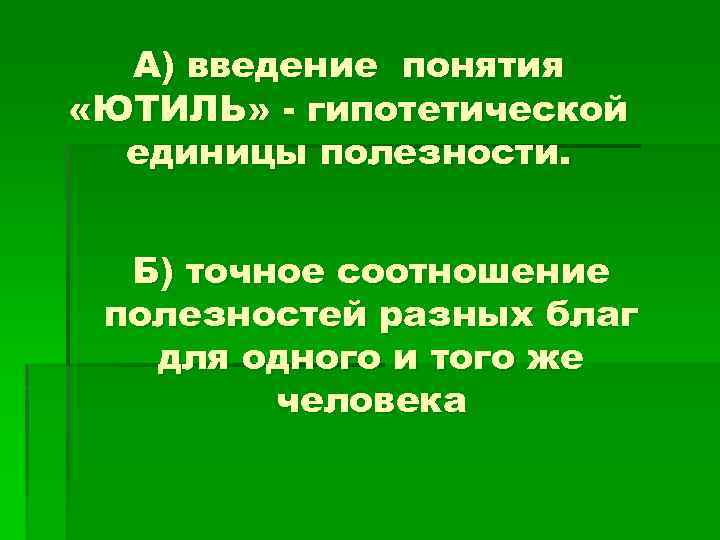 А) введение понятия «ЮТИЛЬ» - гипотетической единицы полезности. Б) точное соотношение полезностей разных благ