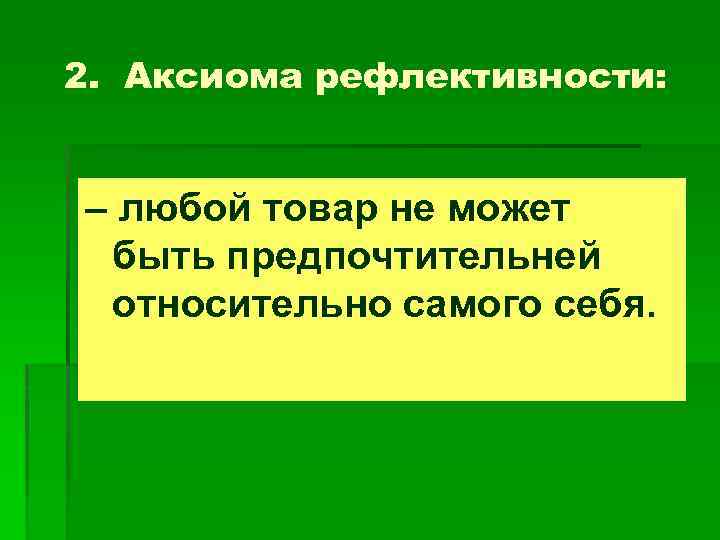 2. Аксиома рефлективности: – любой товар не может быть предпочтительней относительно самого себя. 