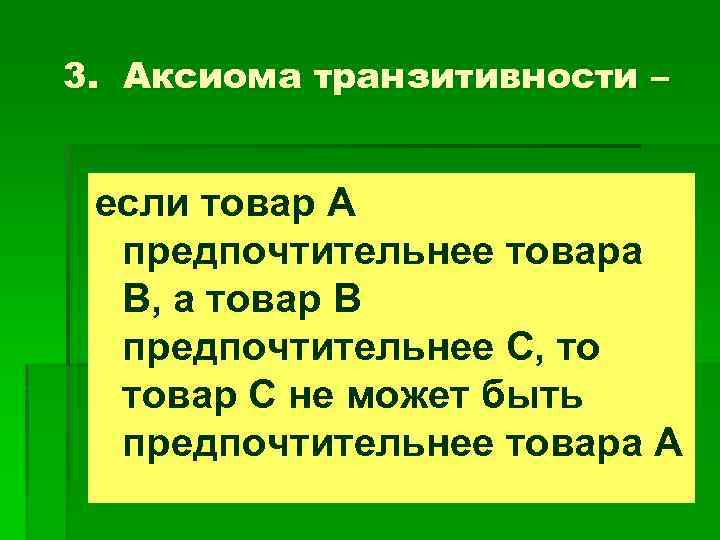3. Аксиома транзитивности – если товар А предпочтительнее товара В, а товар В предпочтительнее