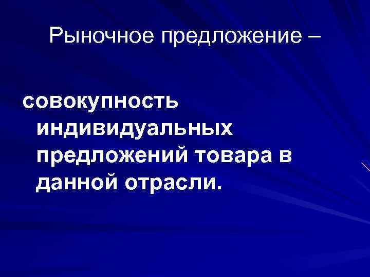 Рыночное предложение – совокупность индивидуальных предложений товара в данной отрасли. 