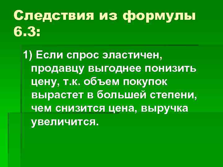 Следствия из формулы 6. 3: 1) Если спрос эластичен, продавцу выгоднее понизить цену, т.