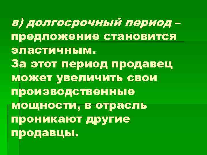 в) долгосрочный период – предложение становится эластичным. За этот период продавец может увеличить свои
