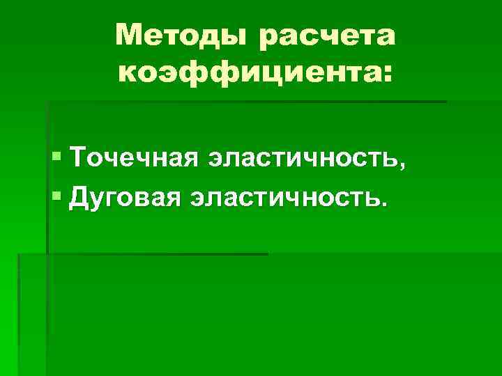 Методы расчета коэффициента: § Точечная эластичность, § Дуговая эластичность. 