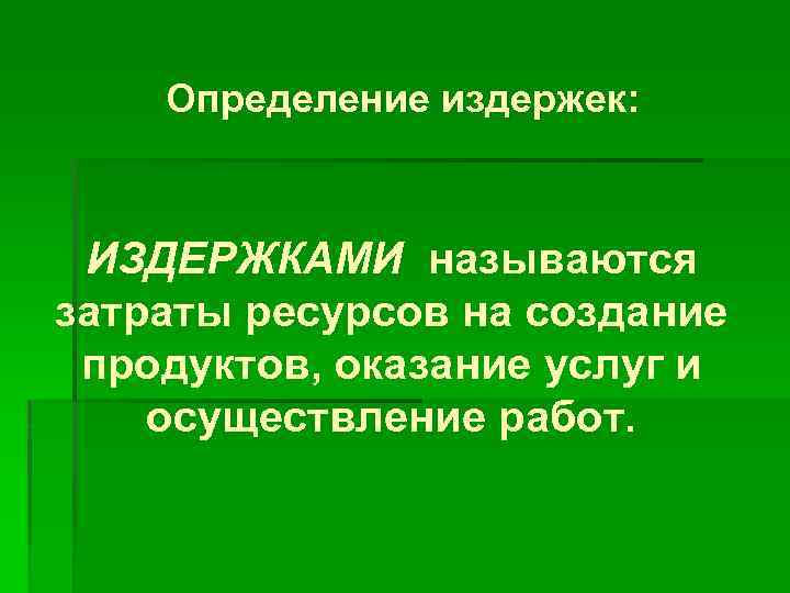 Определение издержек: ИЗДЕРЖКАМИ называются затраты ресурсов на создание продуктов, оказание услуг и осуществление работ.