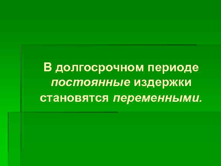 В долгосрочном периоде постоянные издержки становятся переменными. 