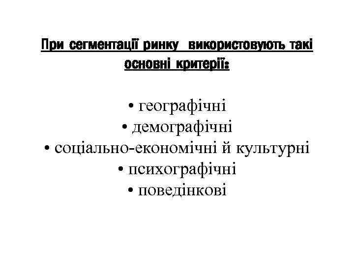 При сегментації ринку використовують такі основні критерії: • географічні • демографічні • соціально-економічні й