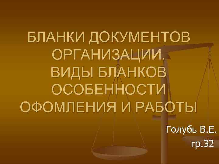 БЛАНКИ ДОКУМЕНТОВ ОРГАНИЗАЦИИ. ВИДЫ БЛАНКОВ ОСОБЕННОСТИ ОФОМЛЕНИЯ И РАБОТЫ Голубь В. Е. гр. 32