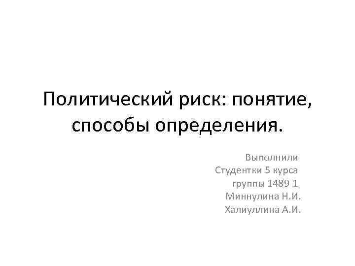 Политический риск: понятие, способы определения. Выполнили Студентки 5 курса группы 1489 -1 Миннулина Н.