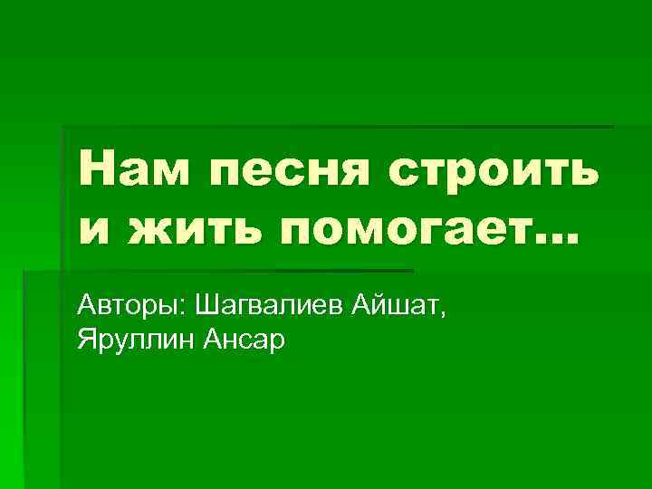 Нам песня строить и жить помогает… Авторы: Шагвалиев Айшат, Яруллин Ансар 