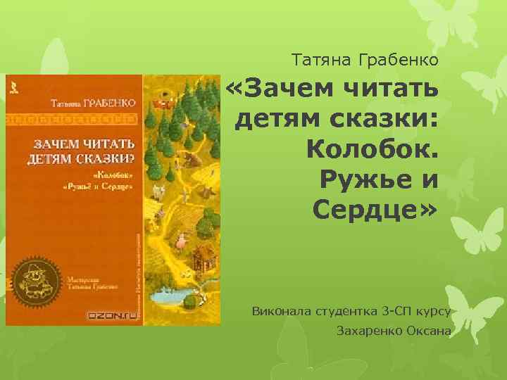 Татяна Грабенко «Зачем читать детям сказки: Колобок. Ружье и Сердце» Виконала студентка 3 -СП