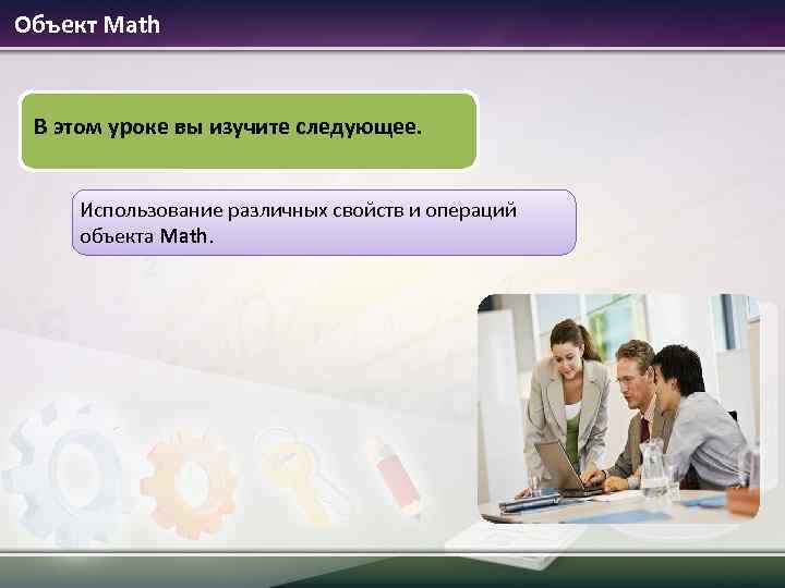 Объект Math В этом уроке вы изучите следующее. Использование различных свойств и операций объекта