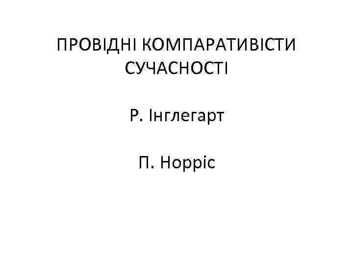 ПРОВІДНІ КОМПАРАТИВІСТИ СУЧАСНОСТІ Р. Інглегарт П. Норріс 