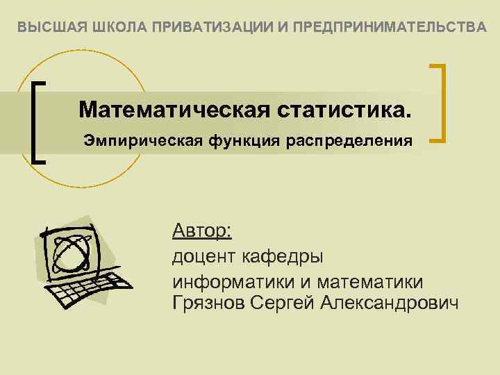 ВЫСШАЯ ШКОЛА ПРИВАТИЗАЦИИ И ПРЕДПРИНИМАТЕЛЬСТВА Математическая статистика. Эмпирическая функция распределения Автор: доцент кафедры информатики