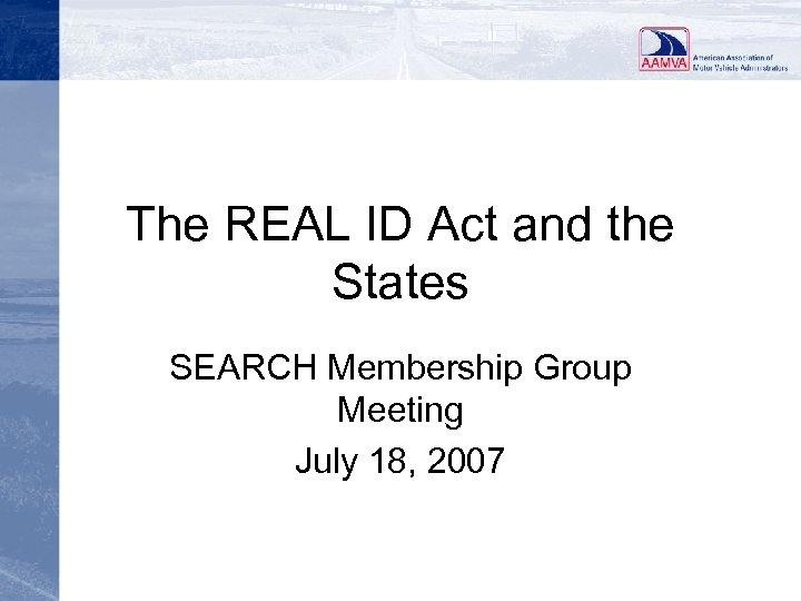 The REAL ID Act and the States SEARCH Membership Group Meeting July 18, 2007