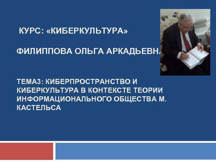 КУРС: «КИБЕРКУЛЬТУРА» ФИЛИППОВА ОЛЬГА АРКАДЬЕВНА ТЕМА 3: КИБЕРПРОСТРАНСТВО И КИБЕРКУЛЬТУРА В КОНТЕКСТЕ ТЕОРИИ ИНФОРМАЦИОНАЛЬНОГО