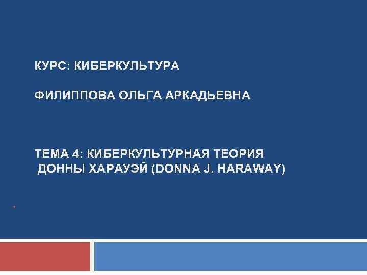 КУРС: КИБЕРКУЛЬТУРА ФИЛИППОВА ОЛЬГА АРКАДЬЕВНА ТЕМА 4: КИБЕРКУЛЬТУРНАЯ ТЕОРИЯ ДОННЫ ХАРАУЭЙ (DONNA J. HARAWAY)