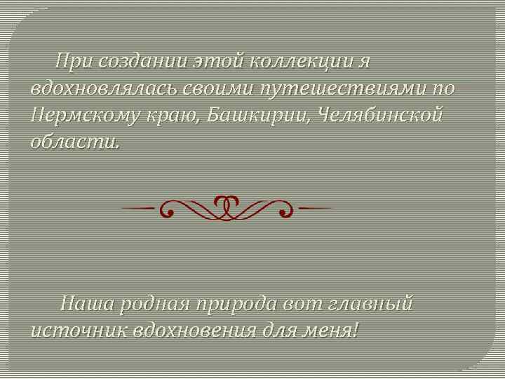 При создании этой коллекции я вдохновлялась своими путешествиями по Пермскому краю, Башкирии, Челябинской области.