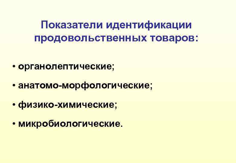 Показатели идентификации продовольственных товаров: • органолептические; • анатомо-морфологические; • физико-химические; • микробиологические. 