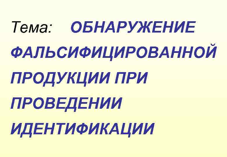 Тема: ОБНАРУЖЕНИЕ ФАЛЬСИФИЦИРОВАННОЙ ПРОДУКЦИИ ПРОВЕДЕНИИ ИДЕНТИФИКАЦИИ 