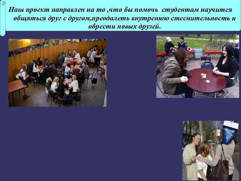 Наш проект направлен на то , что бы помочь студентам научится общяться друг с