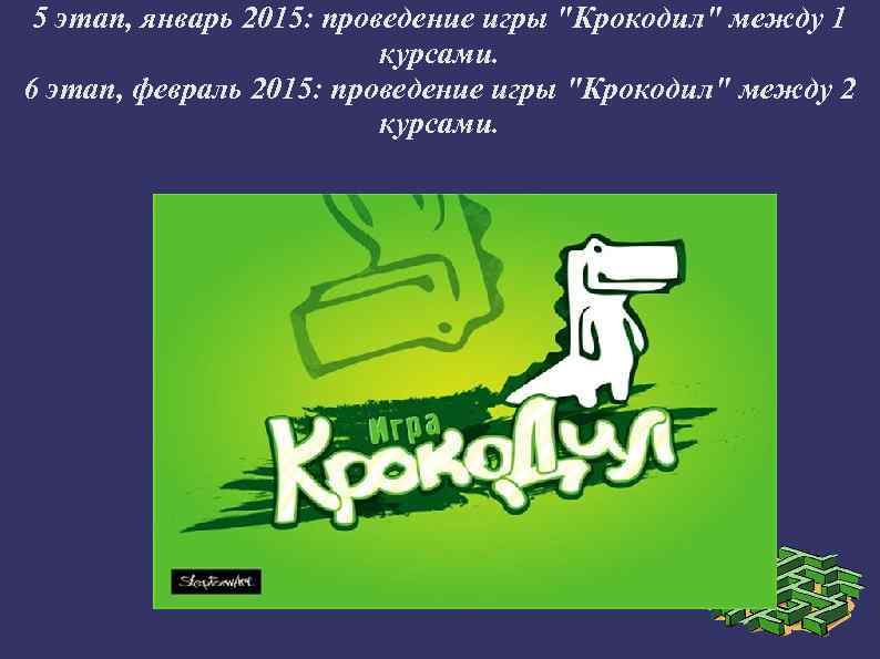 5 этап, январь 2015: проведение игры "Крокодил" между 1 курсами. 6 этап, февраль 2015:
