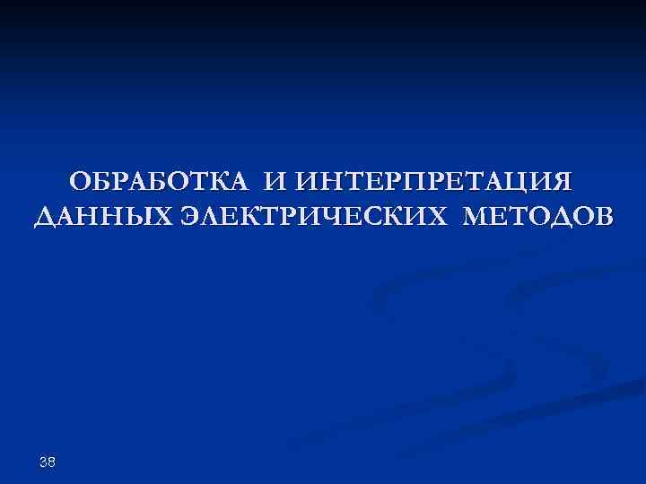 ОБРАБОТКА И ИНТЕРПРЕТАЦИЯ ДАННЫХ ЭЛЕКТРИЧЕСКИХ МЕТОДОВ 38 