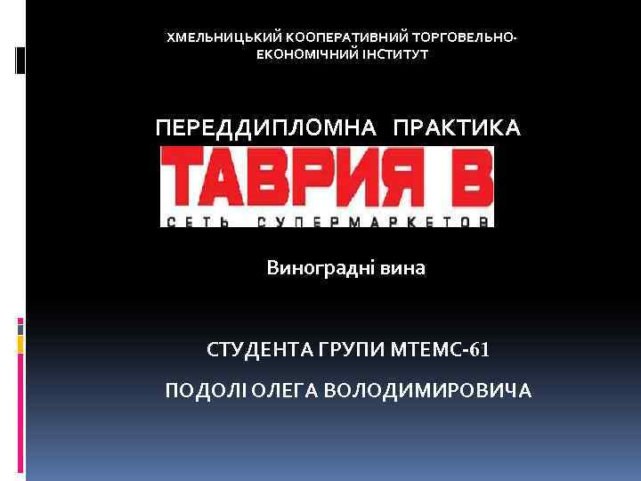 ХМЕЛЬНИЦЬКИЙ КООПЕРАТИВНИЙ ТОРГОВЕЛЬНОЕКОНОМІЧНИЙ ІНСТИТУТ ПЕРЕДДИПЛОМНА ПРАКТИКА Виноградні вина СТУДЕНТА ГРУПИ МТЕМС-61 ПОДОЛІ ОЛЕГА ВОЛОДИМИРОВИЧА