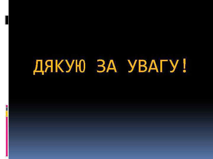 ДЯКУЮ ЗА УВАГУ! 