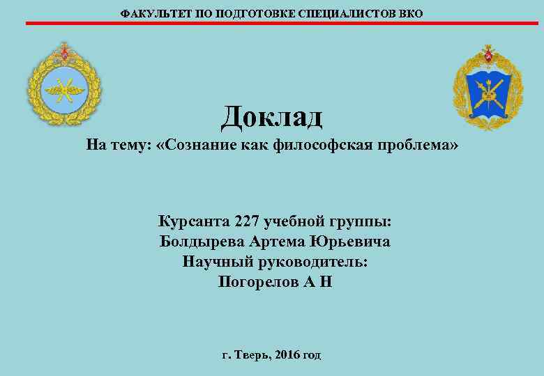 ФАКУЛЬТЕТ ПО ПОДГОТОВКЕ СПЕЦИАЛИСТОВ ВКО Доклад На тему: «Сознание как философская проблема» Курсанта 227