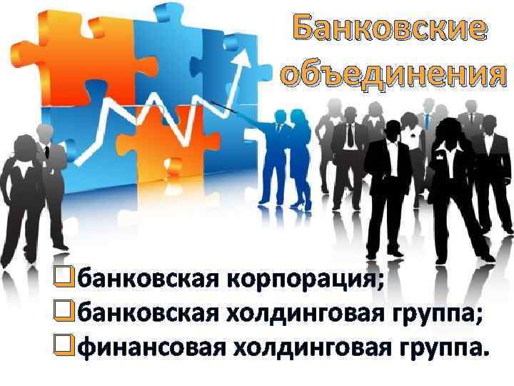 Банковские объединения qбанковская корпорация; qбанковская холдинговая группа; qфинансовая холдинговая группа. 