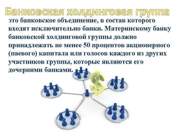 Банковская холдинговая группа это банковское объединение, в состав которого входят исключительно банки. Материнскому банковской