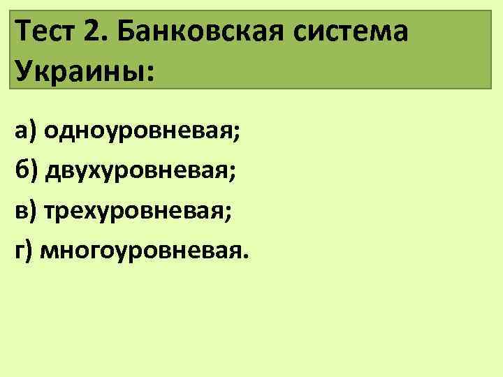 Тест 2. Банковская система Украины: а) одноуровневая; б) двухуровневая; в) трехуровневая; г) многоуровневая. 