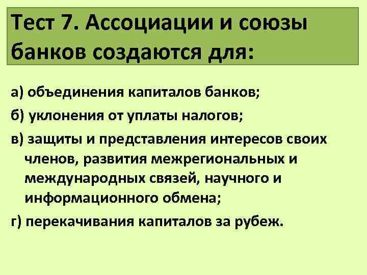 Тест 7. Ассоциации и союзы банков создаются для: а) объединения капиталов банков; б) уклонения
