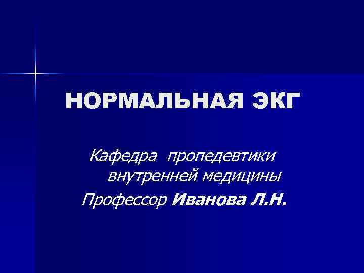 НОРМАЛЬНАЯ ЭКГ Кафедра пропедевтики внутренней медицины Профессор Иванова Л. Н. 