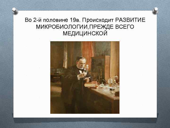 Во 2 -й половине 19 в. Происходит РАЗВИТИЕ МИКРОБИОЛОГИИ, ПРЕЖДЕ ВСЕГО МЕДИЦИНСКОЙ 