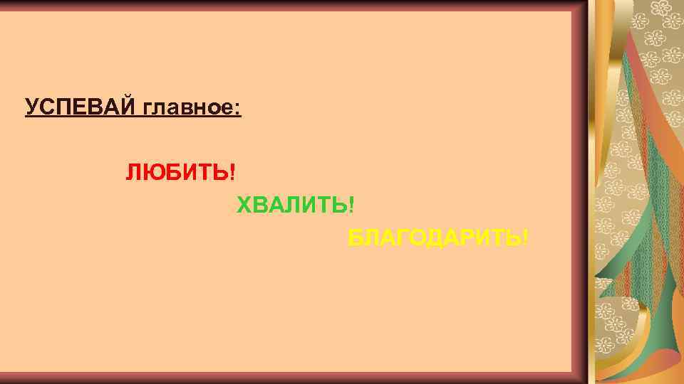 УСПЕВАЙ главное: ЛЮБИТЬ! ХВАЛИТЬ! БЛАГОДАРИТЬ! 