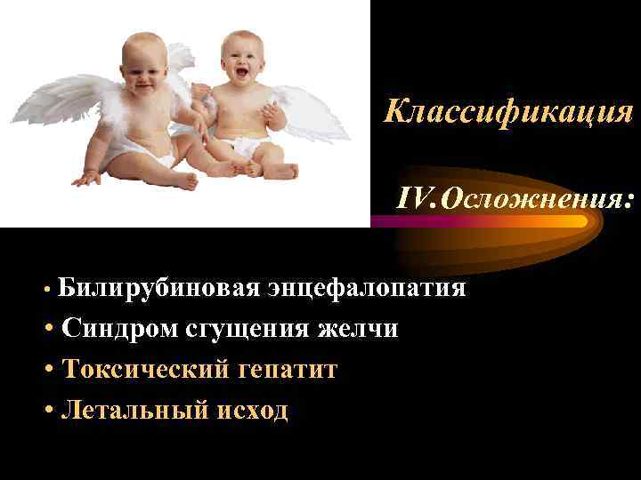 Классификация IV. Осложнения: • Билирубиновая энцефалопатия • Синдром сгущения желчи • Токсический гепатит •