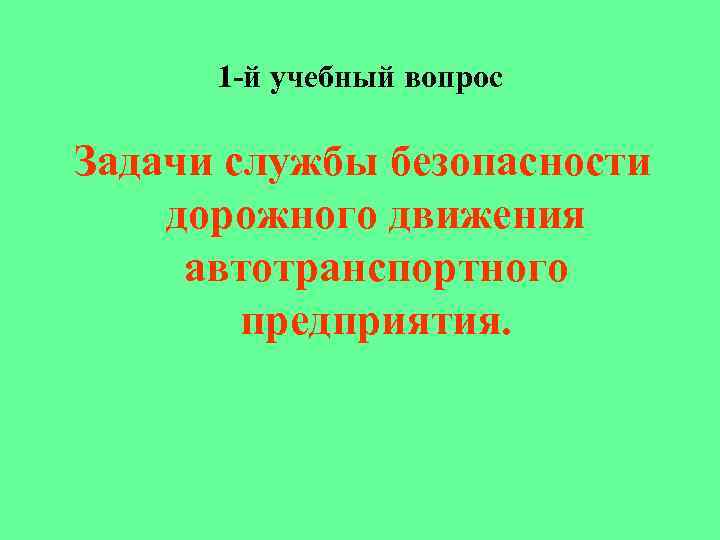 1 -й учебный вопрос Задачи службы безопасности дорожного движения автотранспортного предприятия. 