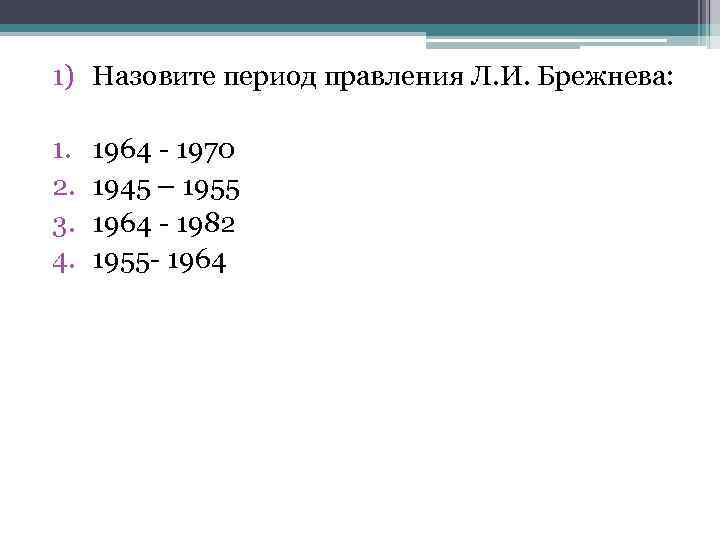 1) Назовите период правления Л. И. Брежнева: 1. 2. 3. 4. 1964 1970 1945